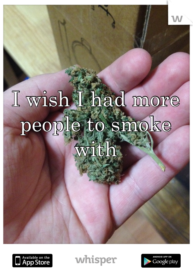 I wish I had more people to smoke with