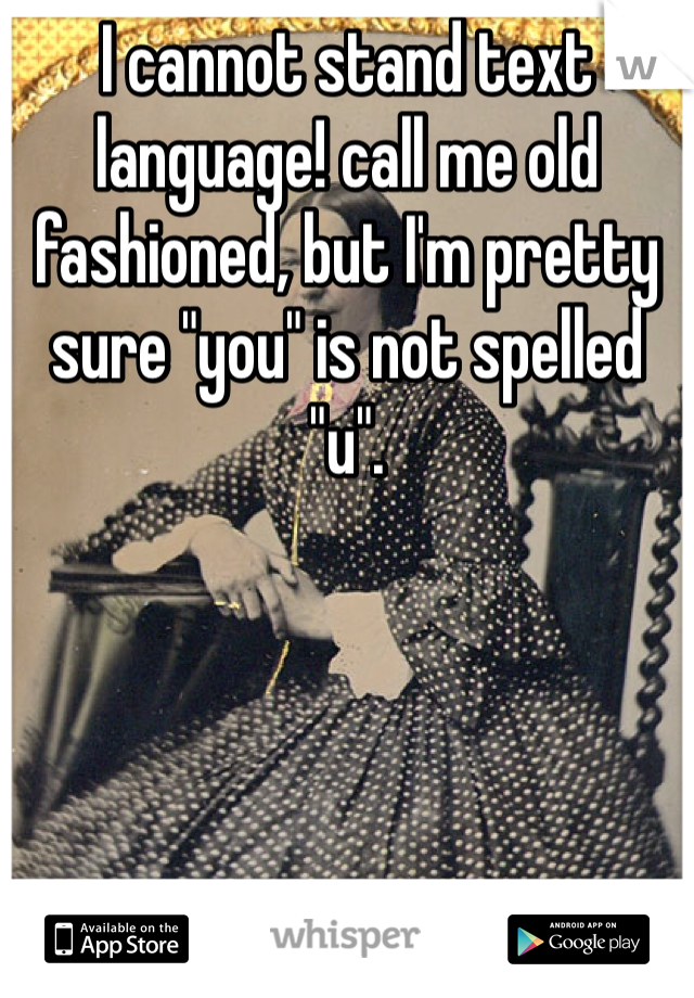 I cannot stand text language! call me old fashioned, but I'm pretty sure "you" is not spelled "u".