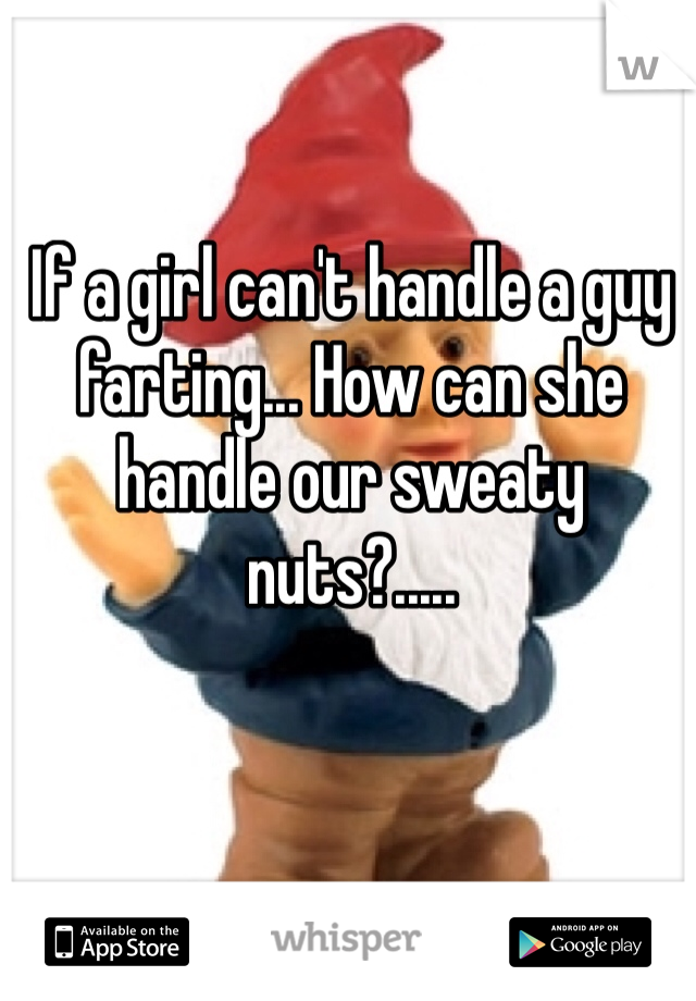 If a girl can't handle a guy farting... How can she handle our sweaty nuts?.....