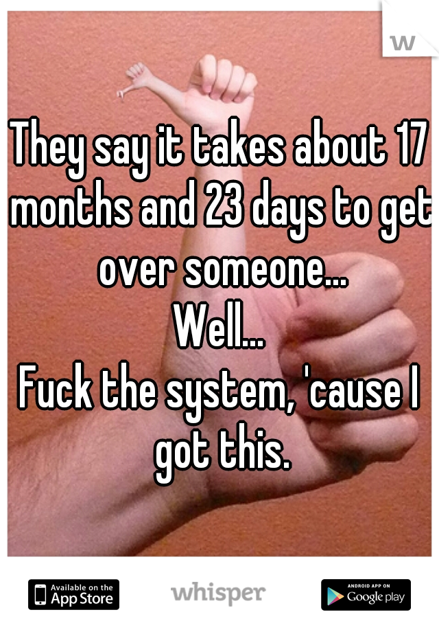 They say it takes about 17 months and 23 days to get over someone...
 Well... 
Fuck the system, 'cause I got this.