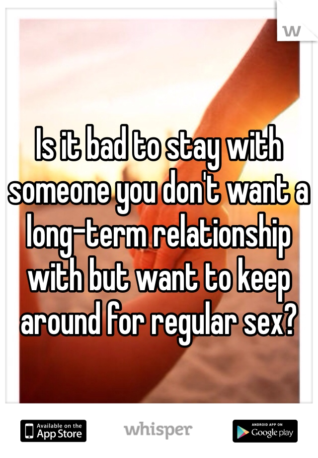 Is it bad to stay with someone you don't want a long-term relationship with but want to keep around for regular sex?