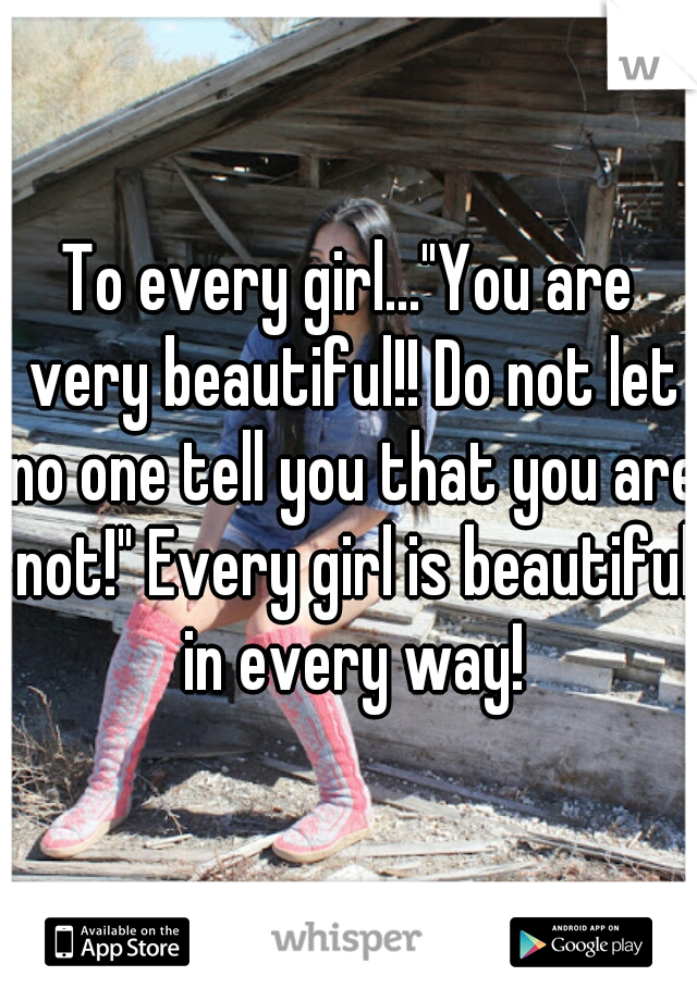 To every girl..."You are very beautiful!! Do not let no one tell you that you are not!" Every girl is beautiful in every way!