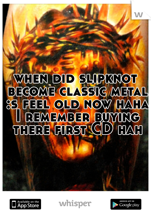 when did slipknot become classic metal :s feel old now haha I remember buying there first CD haha