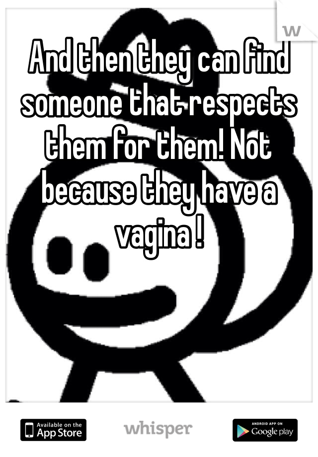 And then they can find someone that respects them for them! Not because they have a vagina !