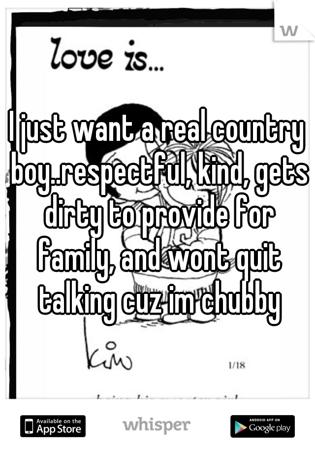 I just want a real country boy..respectful, kind, gets dirty to provide for family, and wont quit talking cuz im chubby