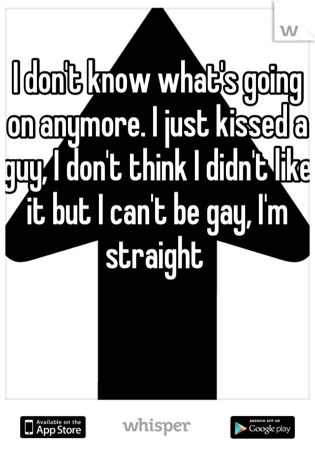 I don't know what's going on anymore. I just kissed a guy, I don't think I didn't like it but I can't be gay, I'm straight 