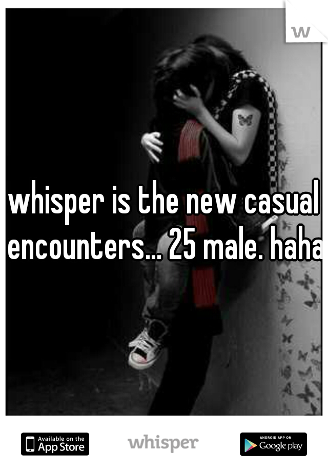 whisper is the new casual encounters... 25 male. haha