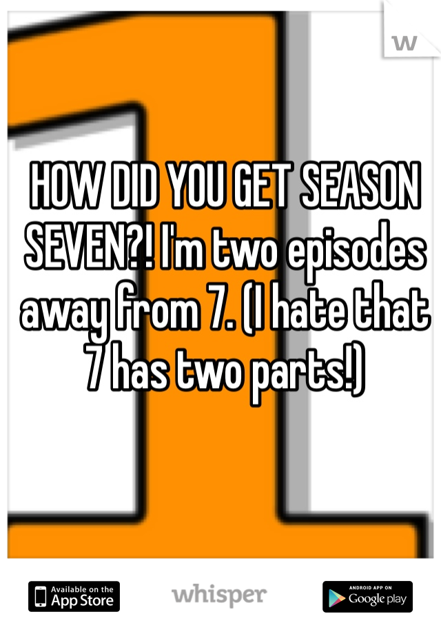 HOW DID YOU GET SEASON SEVEN?! I'm two episodes away from 7. (I hate that 7 has two parts!)