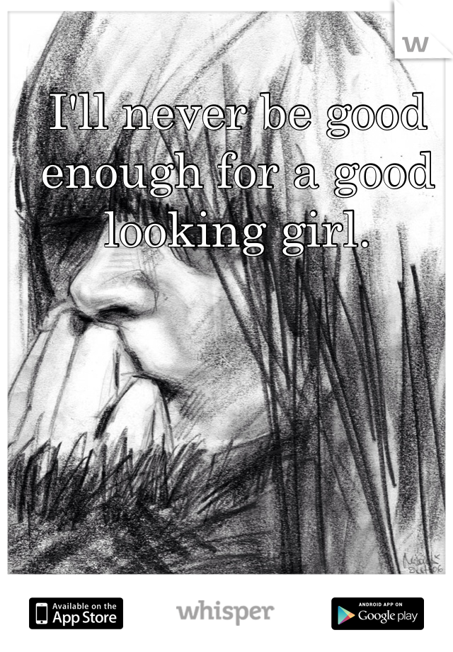 I'll never be good enough for a good looking girl.