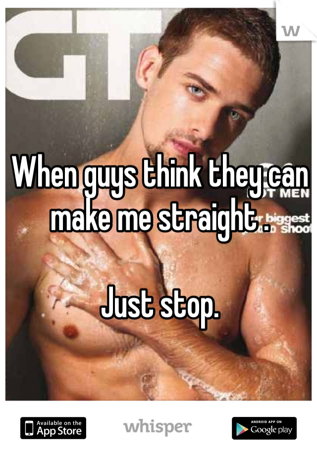 When guys think they can make me straight .

Just stop.