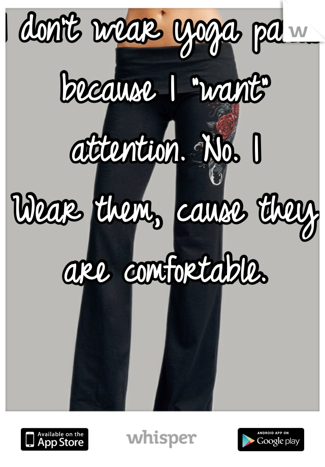 I don't wear yoga pants, because I "want" attention. No. I
Wear them, cause they are comfortable.