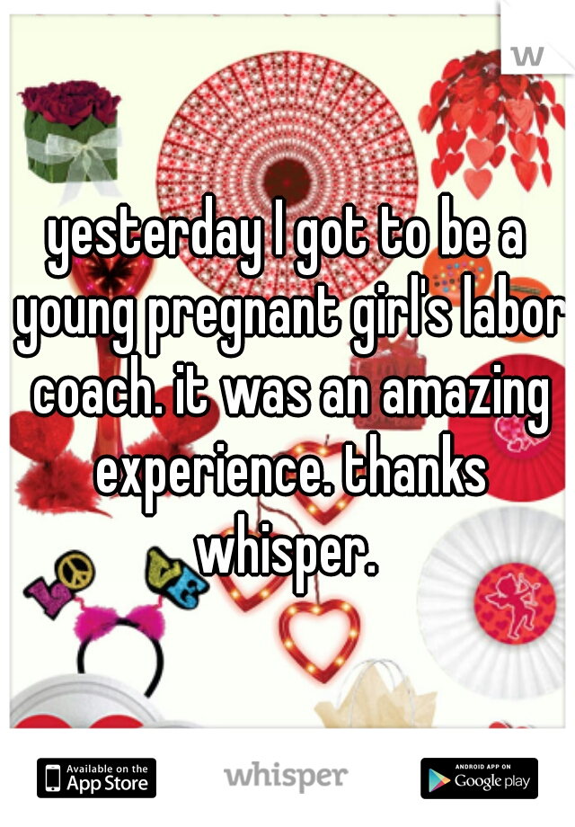 yesterday I got to be a young pregnant girl's labor coach. it was an amazing experience. thanks whisper. 