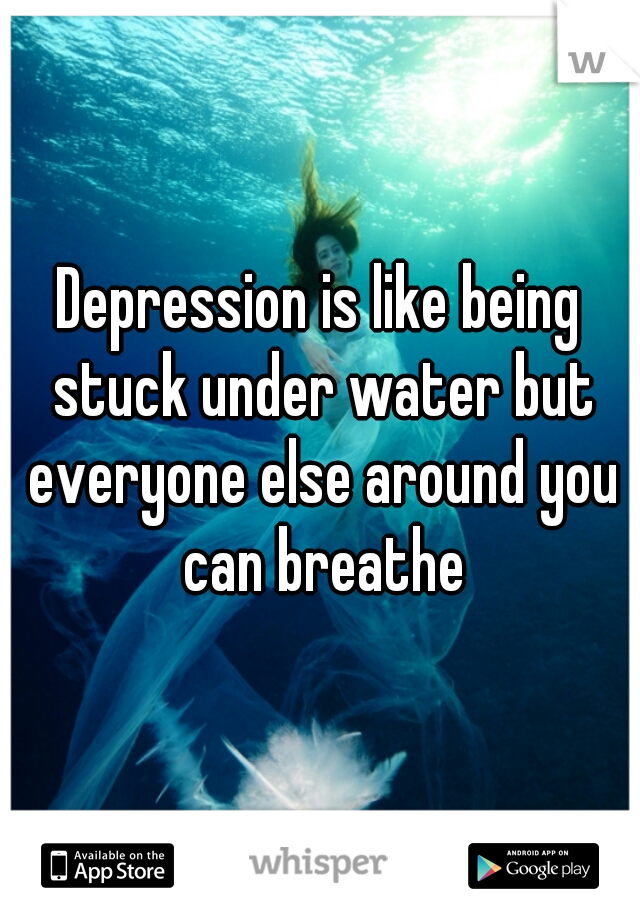 Depression is like being stuck under water but everyone else around you can breathe