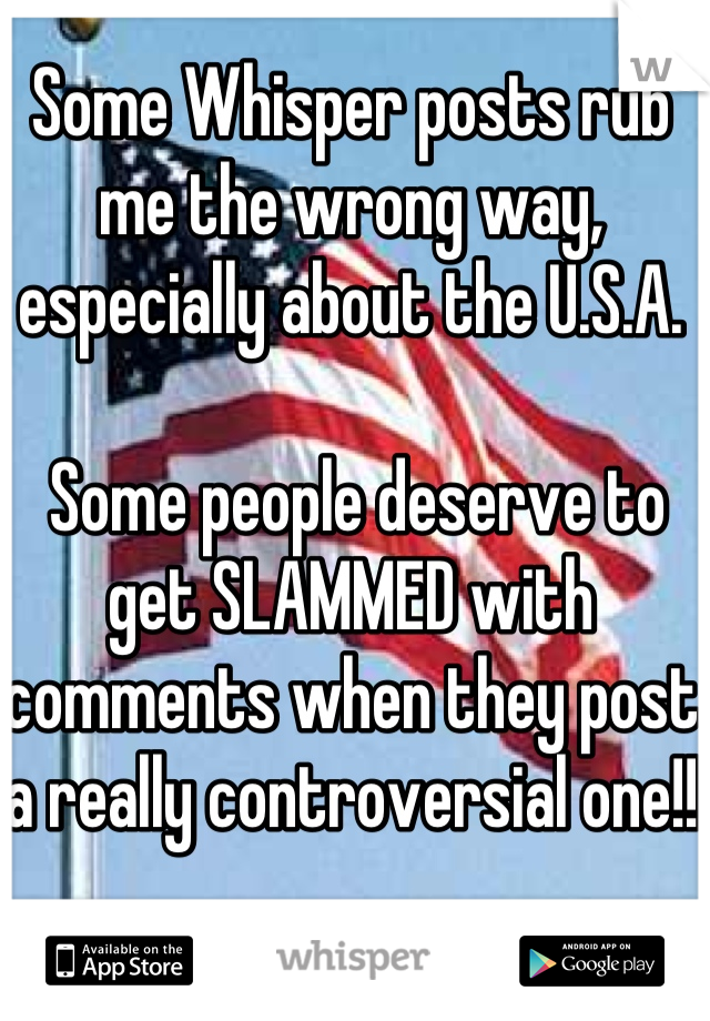 Some Whisper posts rub me the wrong way, especially about the U.S.A. 

 Some people deserve to get SLAMMED with comments when they post a really controversial one!!  