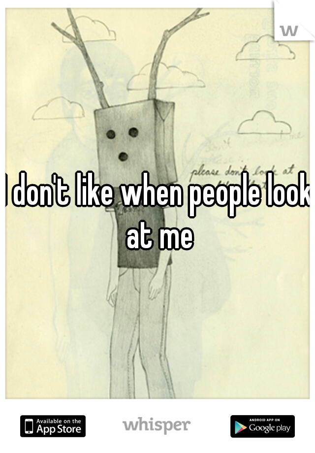 I don't like when people look at me