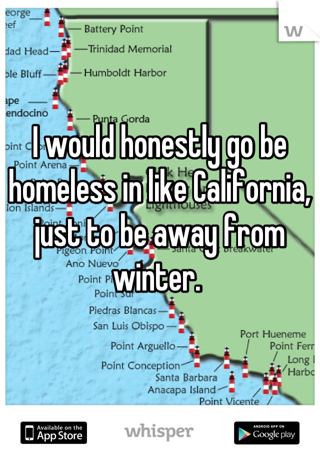 I would honestly go be homeless in like California, just to be away from winter. 