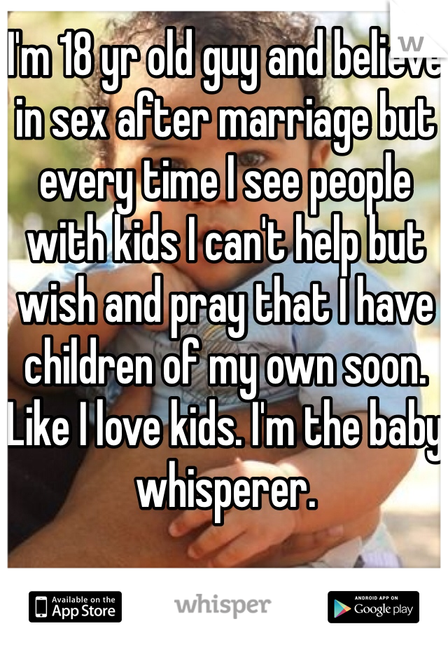 I'm 18 yr old guy and believe in sex after marriage but every time I see people with kids I can't help but wish and pray that I have children of my own soon. Like I love kids. I'm the baby whisperer. 