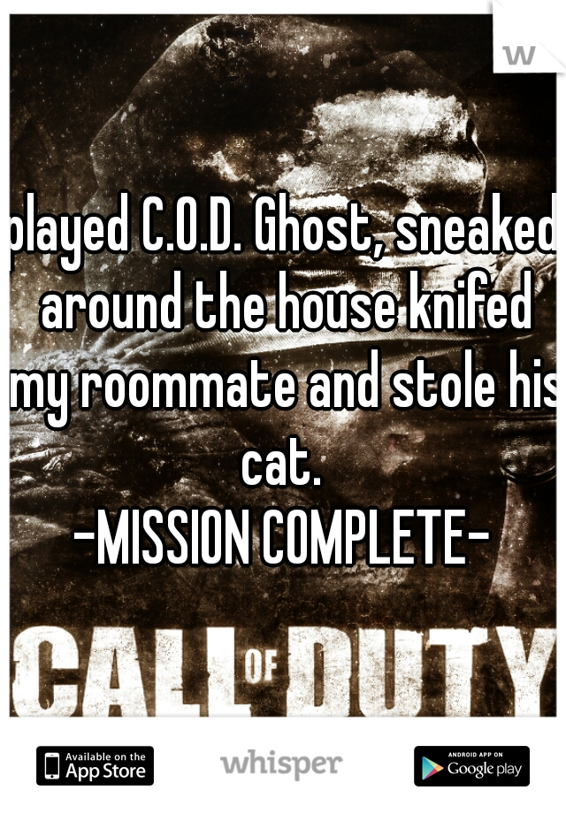 played C.O.D. Ghost, sneaked around the house knifed my roommate and stole his cat. 
-MISSION COMPLETE-