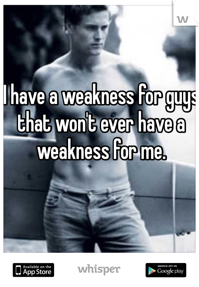 I have a weakness for guys that won't ever have a weakness for me. 