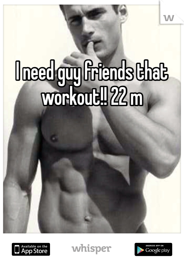 I need guy friends that workout!! 22 m