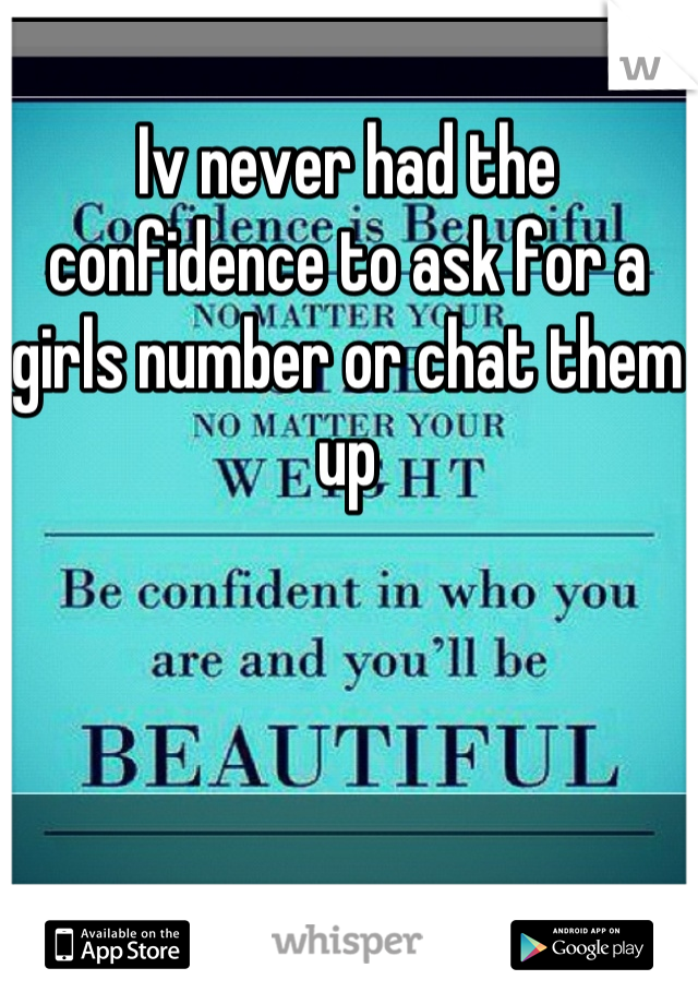 Iv never had the confidence to ask for a girls number or chat them up