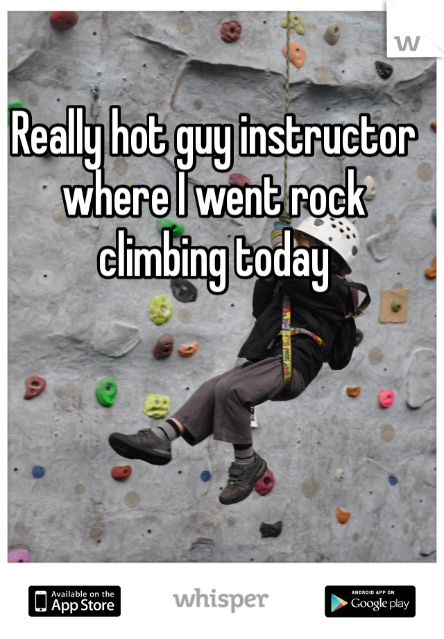 Really hot guy instructor where I went rock climbing today