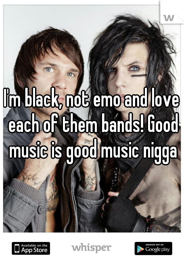 I'm black, not emo and love each of them bands! Good music is good music nigga