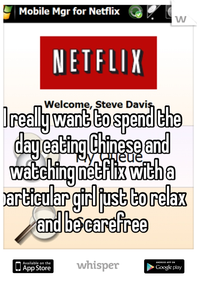 I really want to spend the day eating Chinese and watching netflix with a particular girl just to relax and be carefree