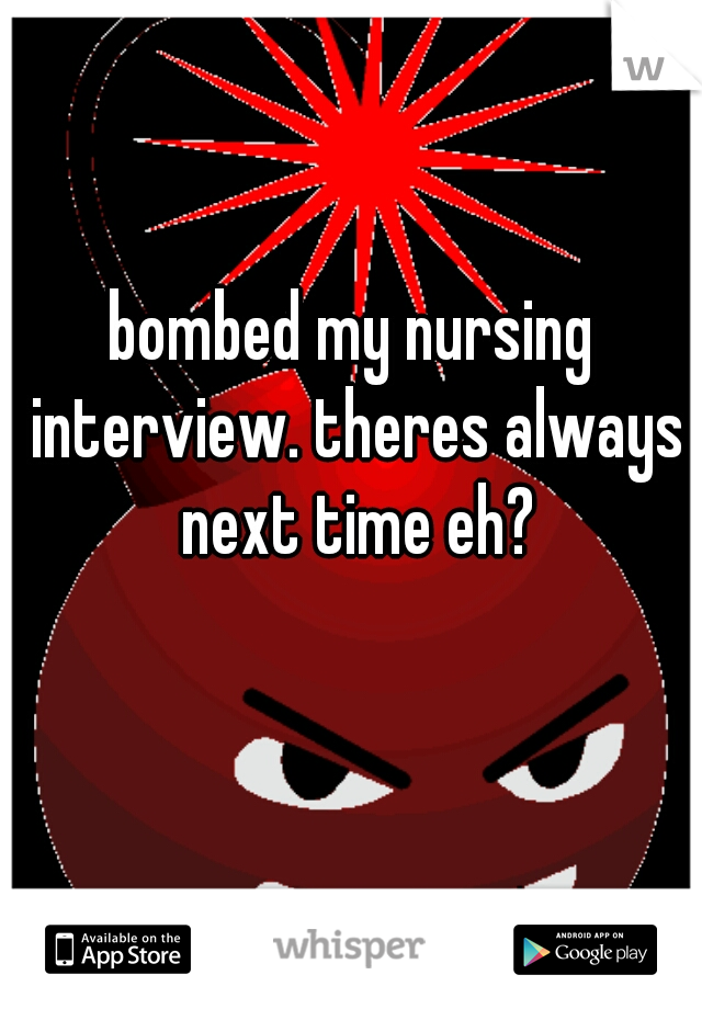 bombed my nursing interview. theres always next time eh?