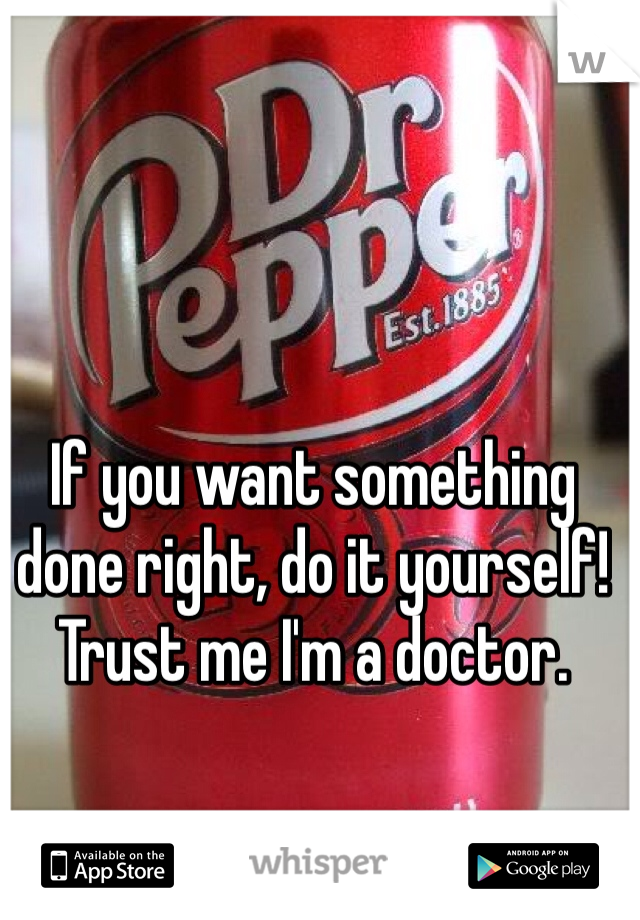 If you want something done right, do it yourself! Trust me I'm a doctor. 