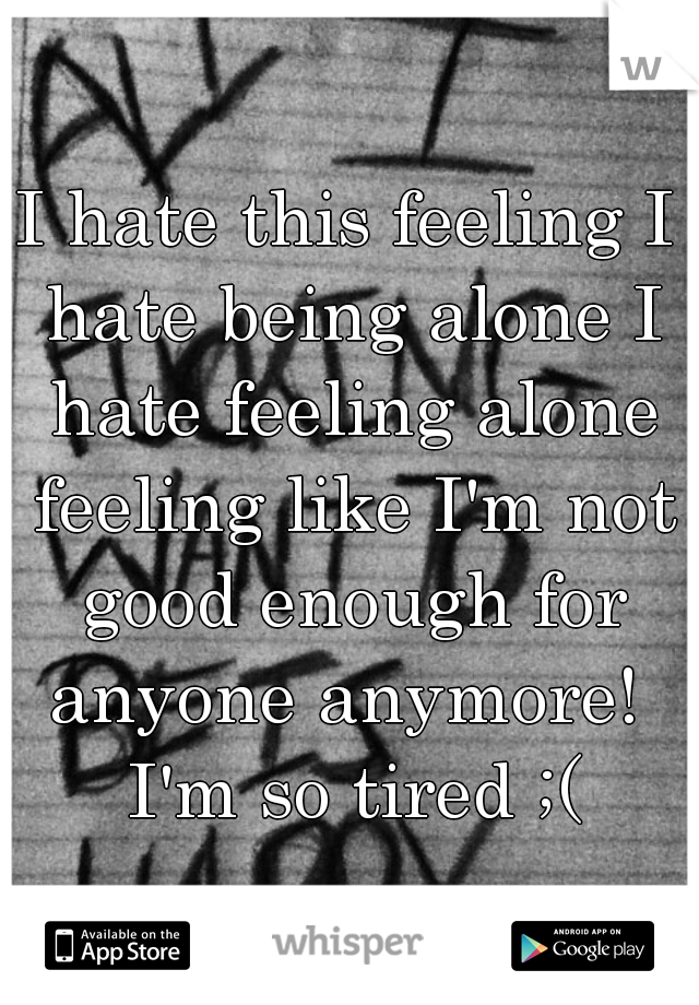 I hate this feeling I hate being alone I hate feeling alone feeling like I'm not good enough for anyone anymore!  I'm so tired ;(