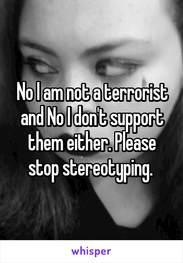 No I am not a terrorist and No I don't support them either. Please stop stereotyping. 