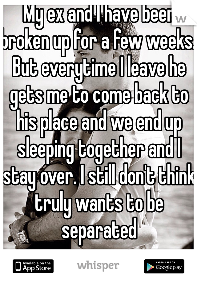 My ex and I have been broken up for a few weeks. But everytime I leave he gets me to come back to his place and we end up sleeping together and I stay over. I still don't think truly wants to be separated