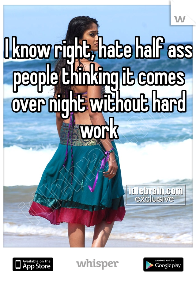 I know right, hate half ass people thinking it comes over night without hard work