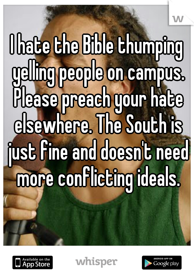 I hate the Bible thumping yelling people on campus. Please preach your hate elsewhere. The South is just fine and doesn't need more conflicting ideals.