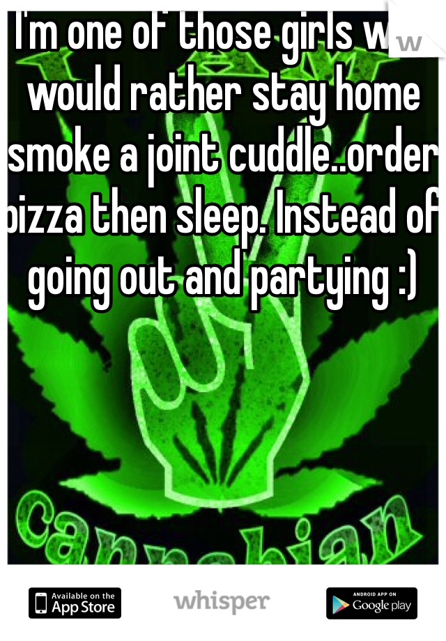 I'm one of those girls who would rather stay home smoke a joint cuddle..order pizza then sleep. Instead of going out and partying :)