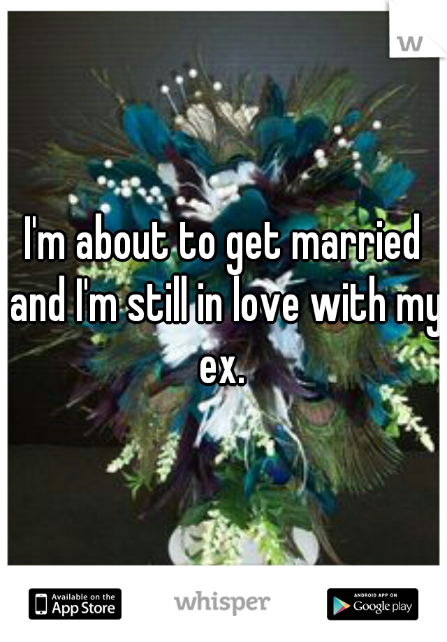 I'm about to get married and I'm still in love with my ex. 