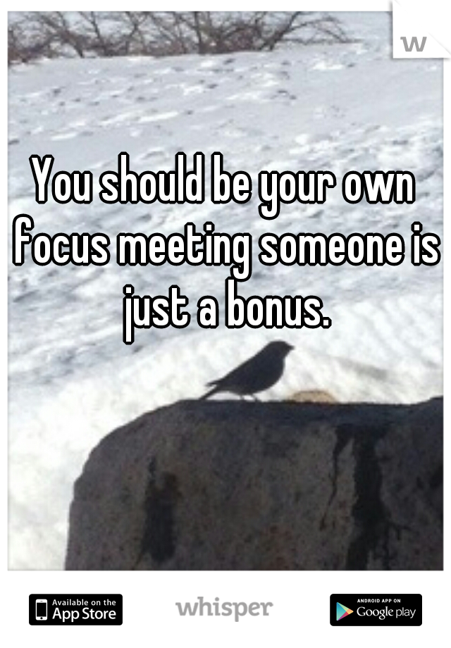 You should be your own focus meeting someone is just a bonus.