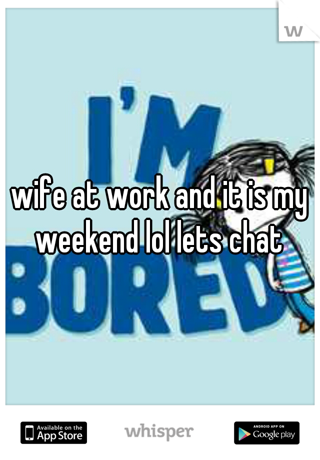 wife at work and it is my weekend lol lets chat 