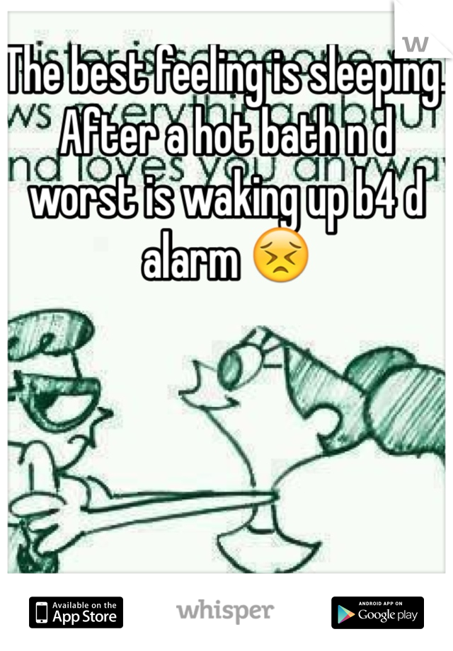 The best feeling is sleeping. After a hot bath n d worst is waking up b4 d alarm 😣