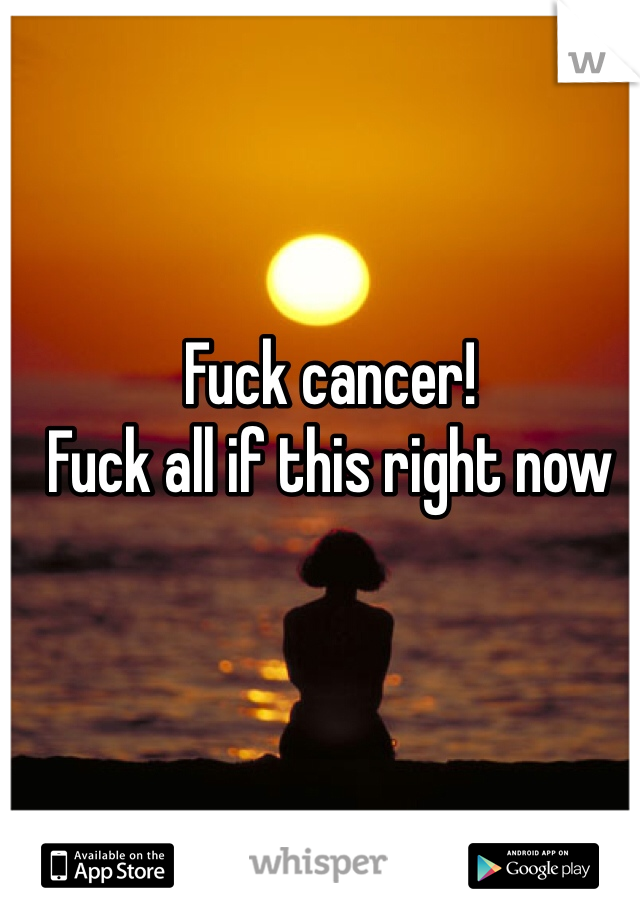 Fuck cancer!
Fuck all if this right now 