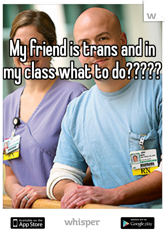 My friend is trans and in my class what to do?????