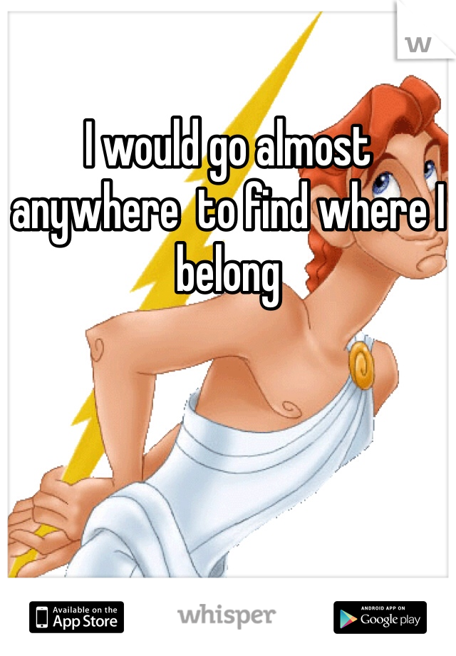 I would go almost anywhere  to find where I belong 