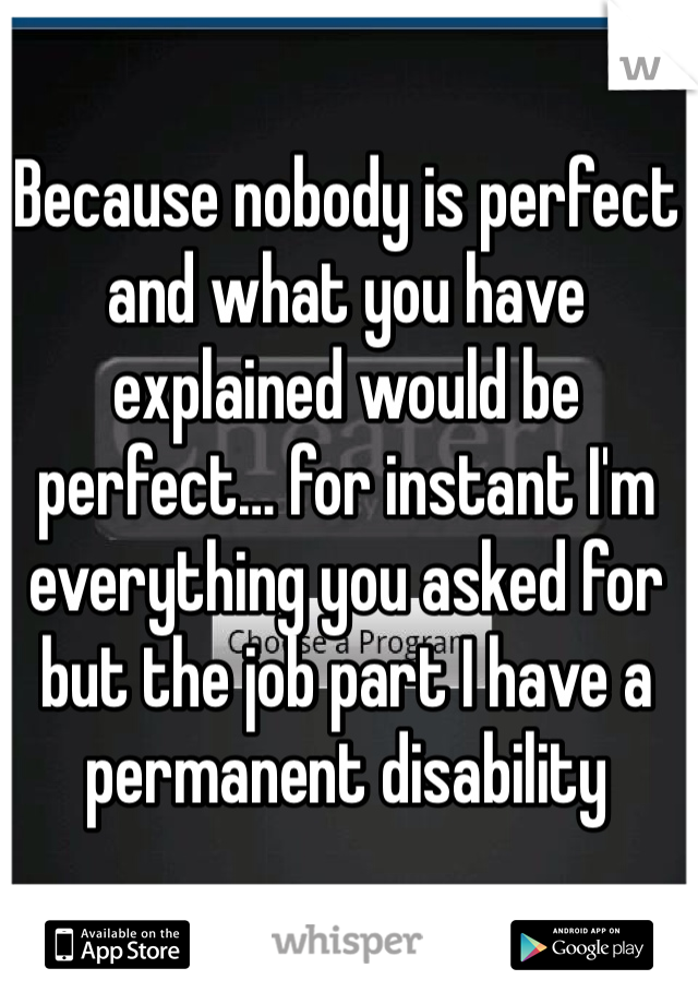 Because nobody is perfect and what you have explained would be perfect… for instant I'm everything you asked for but the job part I have a permanent disability