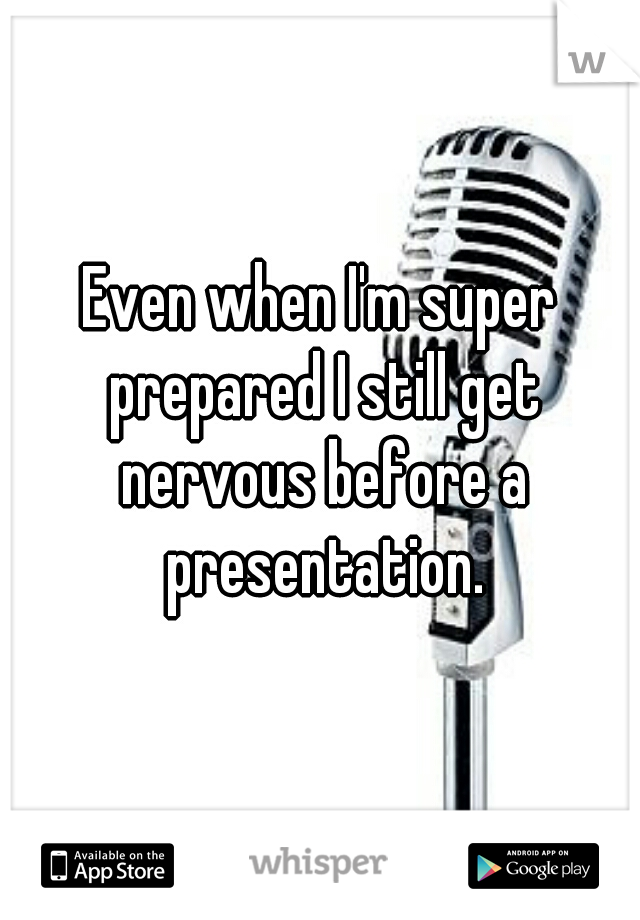 Even when I'm super prepared I still get nervous before a presentation.