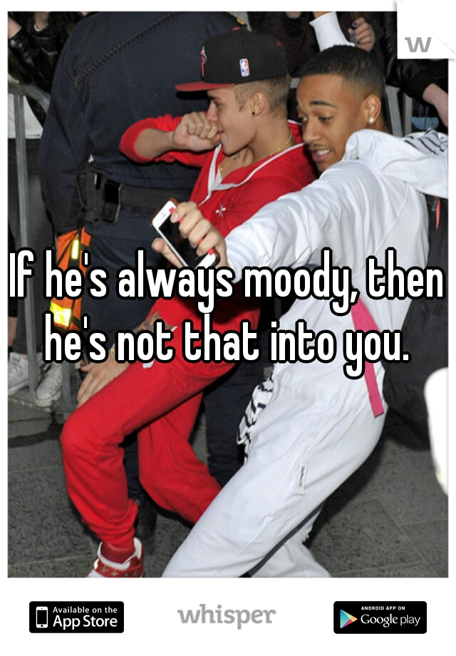 If he's always moody, then he's not that into you. 