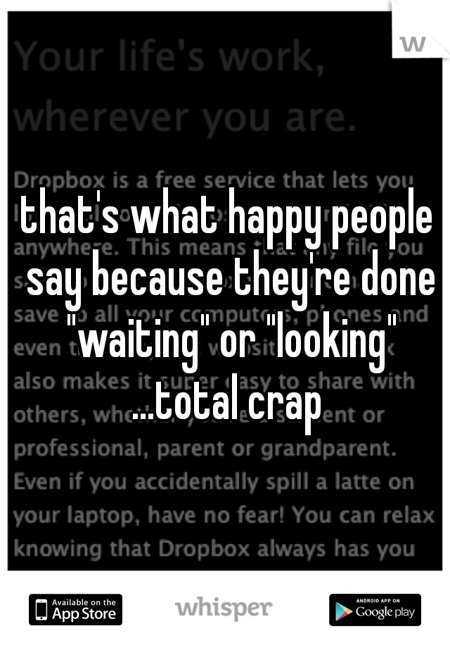 that's what happy people say because they're done "waiting" or "looking" ...total crap 