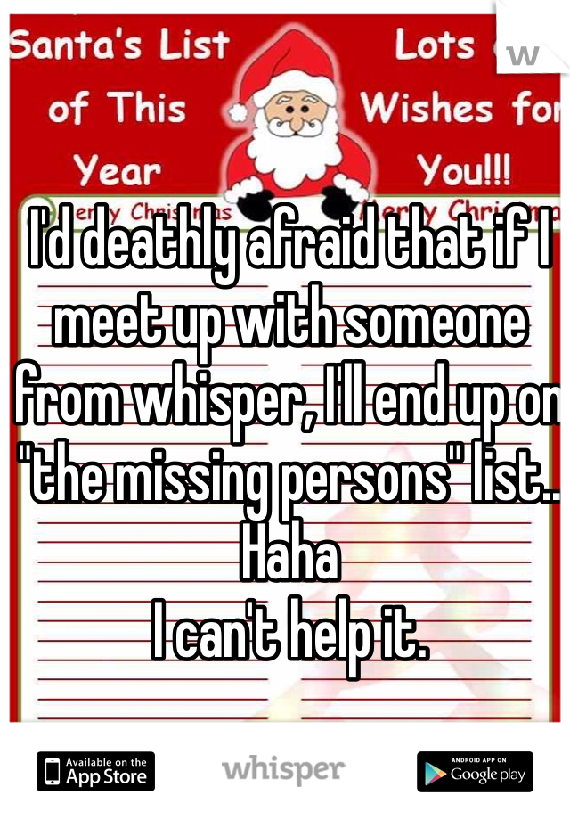 I'd deathly afraid that if I meet up with someone from whisper, I'll end up on "the missing persons" list..
Haha
I can't help it.