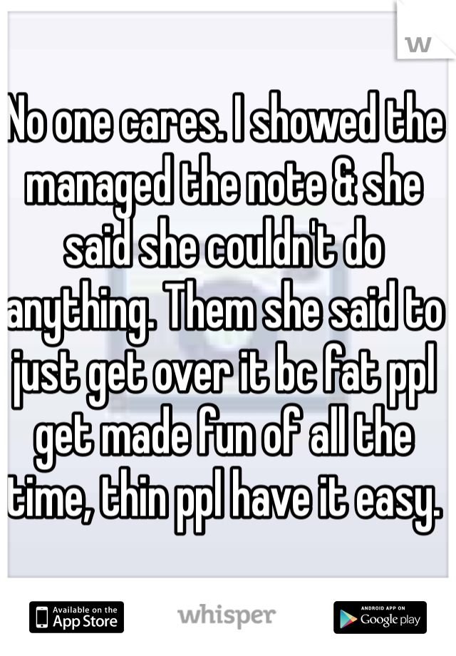 No one cares. I showed the managed the note & she said she couldn't do anything. Them she said to just get over it bc fat ppl get made fun of all the time, thin ppl have it easy.