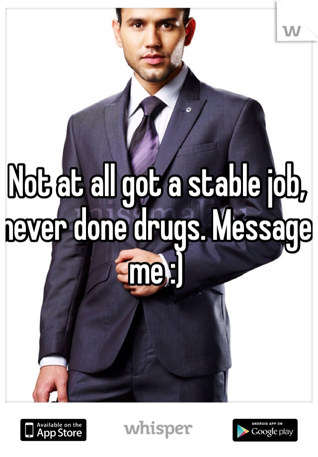 Not at all got a stable job, never done drugs. Message me :)